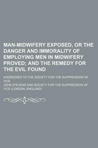 Cover of Man-Midwifery Exposed, or the Danger and Immorality of Employing Men in Midwifery Proved; And the Remedy for the Evil Found. Addressed to the Society for the Suppression of Vice