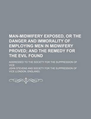 Book cover for Man-Midwifery Exposed, or the Danger and Immorality of Employing Men in Midwifery Proved; And the Remedy for the Evil Found. Addressed to the Society for the Suppression of Vice