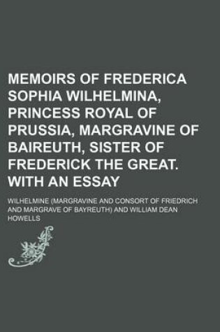 Cover of Memoirs of Frederica Sophia Wilhelmina, Princess Royal of Prussia, Margravine of Baireuth, Sister of Frederick the Great. with an Essay