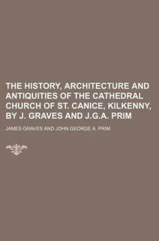 Cover of The History, Architecture and Antiquities of the Cathedral Church of St. Canice, Kilkenny, by J. Graves and J.G.A. Prim