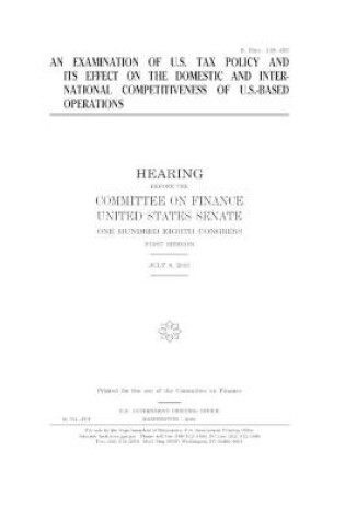 Cover of An examination of U.S. tax policy and its effects on the domestic and international competitiveness of U.S.-based operations