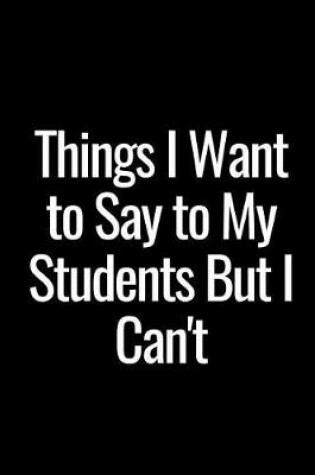 Cover of Things I Want to Say to My Students But I Can't