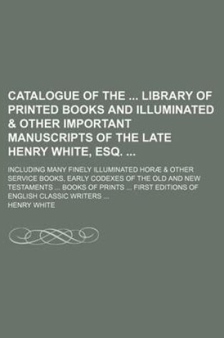 Cover of Catalogue of the Library of Printed Books and Illuminated & Other Important Manuscripts of the Late Henry White, Esq.; Including Many Finely Illuminated Horae & Other Service Books, Early Codexes of the Old and New Testaments ... Books of Prints ... Firs