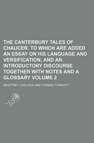 Cover of The Canterbury Tales of Chaucer. to Which Are Added an Essay on His Language and Versification, and an Introductory Discourse Together with Notes and a Glossary Volume 2