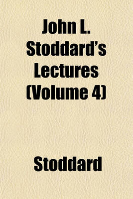 Book cover for John L. Stoddard's Lectures Volume 4; Illustrated and Embellished with Views of the World's Famous Places and People, Being the Identical Discourses Delivered During the Past Eighteen Years Under the Title of the Stoddard Lectures