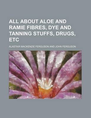 Book cover for All about Aloe and Ramie Fibres, Dye and Tanning Stuffs, Drugs, Etc