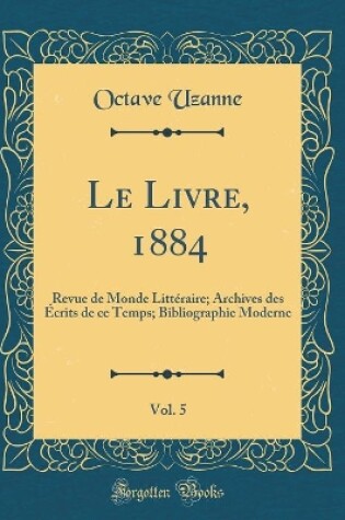 Cover of Le Livre, 1884, Vol. 5: Revue de Monde Littéraire; Archives des Écrits de ce Temps; Bibliographie Moderne (Classic Reprint)