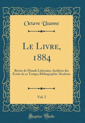 Book cover for Le Livre, 1884, Vol. 5: Revue de Monde Littéraire; Archives des Écrits de ce Temps; Bibliographie Moderne (Classic Reprint)