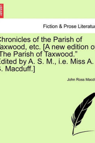 Cover of Chronicles of the Parish of Taxwood, Etc. [A New Edition of the Parish of Taxwood." Edited by A. S. M., i.e. Miss A. S. Macduff.]