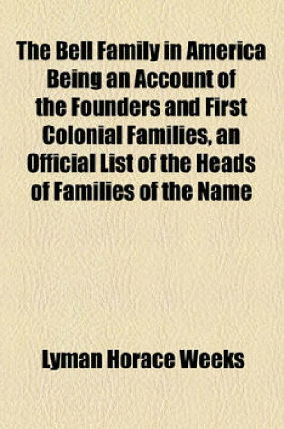 Cover of The Bell Family in America Being an Account of the Founders and First Colonial Families, an Official List of the Heads of Families of the Name