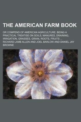 Cover of The American Farm Book; Or Compend of American Agriculture Being a Practical Treatise on Soils, Manures, Draining, Irrigation, Grasses, Grain, Roots, Fruits