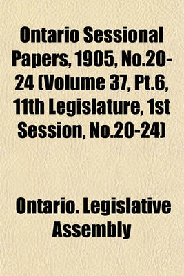 Book cover for Ontario Sessional Papers, 1905, No.20-24 (Volume 37, PT.6, 11th Legislature, 1st Session, No.20-24)