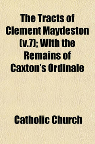 Cover of The Tracts of Clement Maydeston (V.7); With the Remains of Caxton's Ordinale