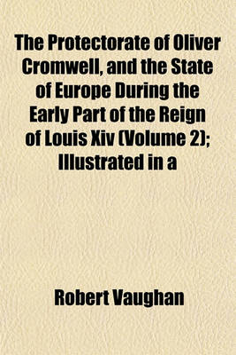 Book cover for The Protectorate of Oliver Cromwell, and the State of Europe During the Early Part of the Reign of Louis XIV (Volume 2); Illustrated in a