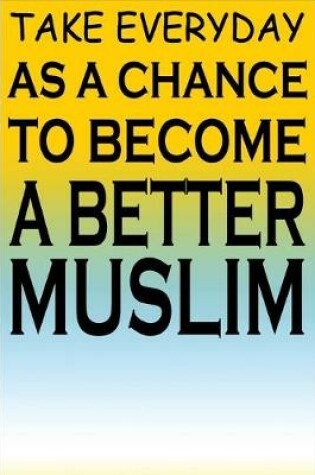 Cover of Take Everyday As A Chance To Become A Better Muslim