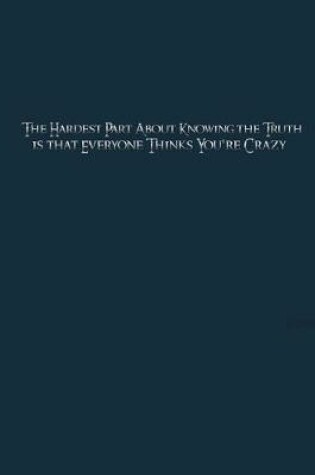 Cover of The Hardest Part About Knowing the Truth is that Everyone Thinks You're Crazy