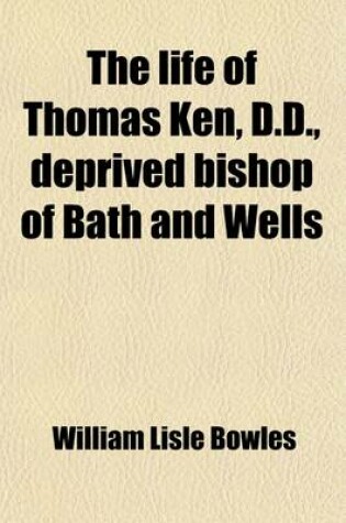 Cover of The Life of Thomas Ken, D.D., Deprived Bishop of Bath and Wells (Volume 2); Viewed in Connection with Public Events, and the Spirit of the Times, Political and Religious, in Which He Lived. Including Some Account of the Fortunes of Morley, Bishop of Winch