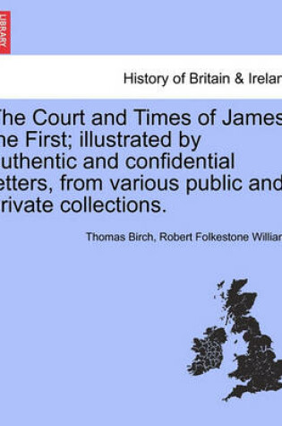 Cover of The Court and Times of James the First; Illustrated by Authentic and Confidential Letters, from Various Public and Private Collections.