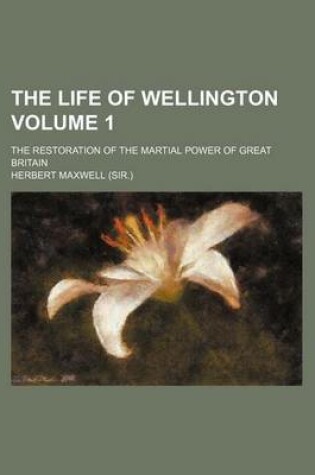 Cover of The Life of Wellington; The Restoration of the Martial Power of Great Britain Volume 1