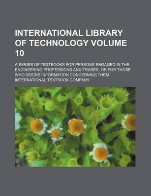 Book cover for International Library of Technology; A Series of Textbooks for Persons Engaged in the Engineering Professions and Trades, or for Those Who Desire Information Concerning Them Volume 10