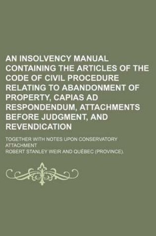 Cover of An Insolvency Manual Containing the Articles of the Code of Civil Procedure Relating to Abandonment of Property, Capias Ad Respondendum, Attachments Before Judgment, and Revendication; Together with Notes Upon Conservatory Attachment