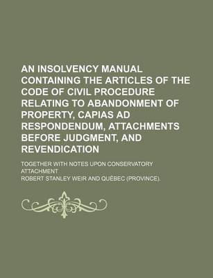 Book cover for An Insolvency Manual Containing the Articles of the Code of Civil Procedure Relating to Abandonment of Property, Capias Ad Respondendum, Attachments Before Judgment, and Revendication; Together with Notes Upon Conservatory Attachment