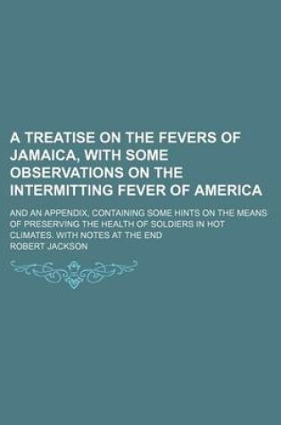 Cover of A Treatise on the Fevers of Jamaica, with Some Observations on the Intermitting Fever of America; And an Appendix, Containing Some Hints on the Means of Preserving the Health of Soldiers in Hot Climates. with Notes at the End