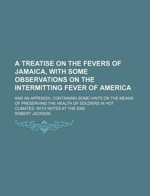 Book cover for A Treatise on the Fevers of Jamaica, with Some Observations on the Intermitting Fever of America; And an Appendix, Containing Some Hints on the Means of Preserving the Health of Soldiers in Hot Climates. with Notes at the End