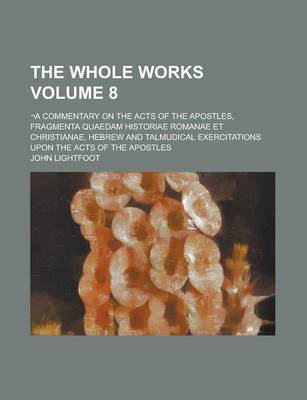 Book cover for The Whole Works; -A Commentary on the Acts of the Apostles, Fragmenta Quaedam Historiae Romanae Et Christianae, Hebrew and Talmudical Exercitations Upon the Acts of the Apostles Volume 8