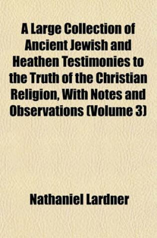 Cover of A Large Collection of Ancient Jewish and Heathen Testimonies to the Truth of the Christian Religion, with Notes and Observations (Volume 3)