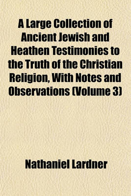 Book cover for A Large Collection of Ancient Jewish and Heathen Testimonies to the Truth of the Christian Religion, with Notes and Observations (Volume 3)