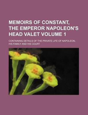 Book cover for Memoirs of Constant, the Emperor Napoleon's Head Valet Volume 1; Containing Details of the Private Life of Napoleon, His Family and His Court