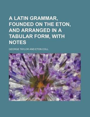 Book cover for A Latin Grammar, Founded on the Eton, and Arranged in a Tabular Form, with Notes