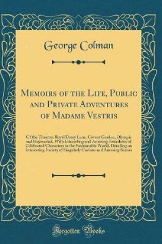 Cover of Memoirs of the Life, Public and Private Adventures of Madame Vestris: Of the Theatres Royal Drury Lane, Covent Garden, Olympic and Haymarket, With Interesting and Amusing Anecdotes of Celebrated Characters in the Fashionable World, Detailing an Interestin