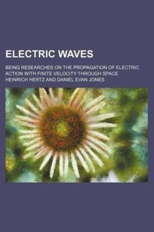 Cover of Electric Waves; Being Researches on the Propagation of Electric Action with Finite Velocity Through Space