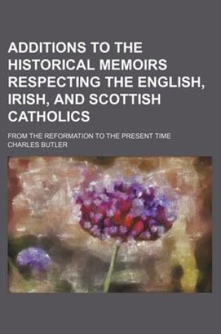 Cover of Additions to the Historical Memoirs Respecting the English, Irish, and Scottish Catholics; From the Reformation to the Present Time