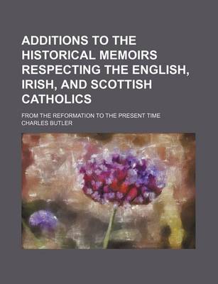 Book cover for Additions to the Historical Memoirs Respecting the English, Irish, and Scottish Catholics; From the Reformation to the Present Time