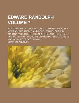 Book cover for Edward Randolph Volume 7; Including His Letters and Official Papers from the New England, Middle, and Southern Colonies in America, with Other Documents Relating Chiefly to the Vacating of the Royal Charter of the Colony of Massachusetts Bay, 1676-1703