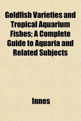 Book cover for Goldfish Varieties and Tropical Aquarium Fishes; A Complete Guide to Aquaria and Related Subjects