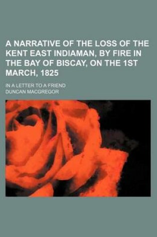 Cover of A Narrative of the Loss of the Kent East Indiaman, by Fire in the Bay of Biscay, on the 1st March, 1825; In a Letter to a Friend