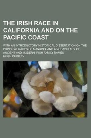 Cover of The Irish Race in California and on the Pacific Coast; With an Introductory Historical Dissertation on the Principal Races of Mankind, and a Vocabulary of Ancient and Modern Irish Family Names