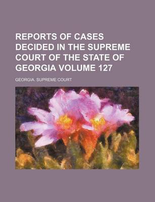 Book cover for Reports of Cases Decided in the Supreme Court of the State of Georgia Volume 127