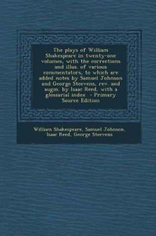 Cover of The Plays of William Shakespeare in Twenty-One Volumes, with the Corrections and Illus. of Various Commentators, to Which Are Added Notes by Samuel Johnson and George Steevens, REV. and Augm. by Isaac Reed, with a Glossarial Index - Primary Source Edition