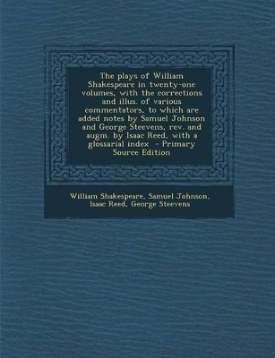 Book cover for The Plays of William Shakespeare in Twenty-One Volumes, with the Corrections and Illus. of Various Commentators, to Which Are Added Notes by Samuel Johnson and George Steevens, REV. and Augm. by Isaac Reed, with a Glossarial Index - Primary Source Edition