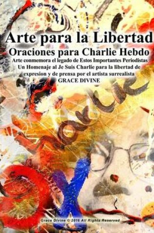 Cover of Arte para la Libertad Oraciones para Charlie Hebdo Arte conmemora el legado de Estos Importantes Periodistas Un Homenaje al Je Suis Charlie para la libertad de expresion y de prensa por el artista surrealista GRACE DIVINE