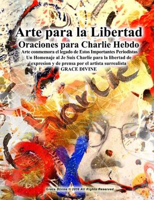 Book cover for Arte para la Libertad Oraciones para Charlie Hebdo Arte conmemora el legado de Estos Importantes Periodistas Un Homenaje al Je Suis Charlie para la libertad de expresion y de prensa por el artista surrealista GRACE DIVINE