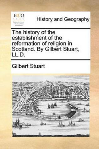 Cover of The History of the Establishment of the Reformation of Religion in Scotland. by Gilbert Stuart, LL.D.