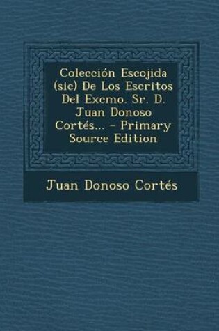 Cover of Coleccion Escojida (sic) De Los Escritos Del Excmo. Sr. D. Juan Donoso Cortes...