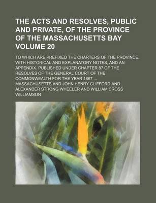 Book cover for The Acts and Resolves, Public and Private, of the Province of the Massachusetts Bay Volume 20; To Which Are Prefixed the Charters of the Province. with Historical and Explanatory Notes, and an Appendix. Published Under Chapter 87 of the Resolves of the G