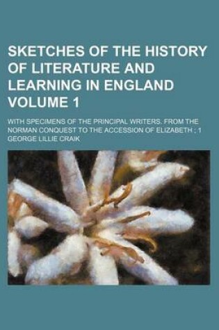 Cover of Sketches of the History of Literature and Learning in England Volume 1; With Specimens of the Principal Writers. from the Norman Conquest to the Accession of Elizabeth 1